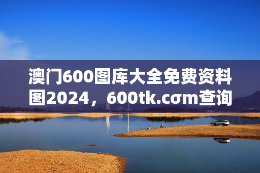 澳门600图库大全免费资料图2024，600tk.cσm查询,澳彩绝杀三只