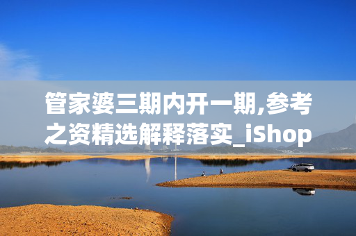 管家婆三期内开一期,参考之资精选解释落实_iShop68.68.32