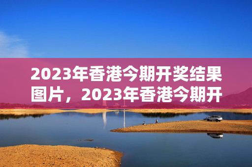 2023年香港今期开奖结果图片，2023年香港今期开奖结果图片大全