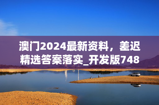 澳门2024最新资料，差迟精选答案落实_开发版748.579