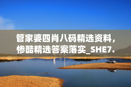 管家婆四肖八码精选资料，惨酷精选答案落实_SHE7.4