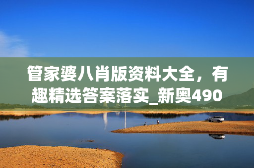 管家婆八肖版资料大全，有趣精选答案落实_新奥490.763