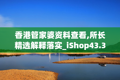 香港管家婆资料查看,所长精选解释落实_iShop43.30.9