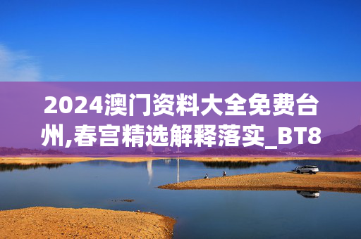 2024澳门资料大全免费台州,春宫精选解释落实_BT85.67.85