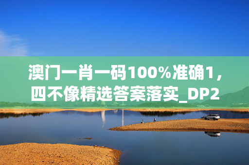 澳门一肖一码100%准确1，四不像精选答案落实_DP2.358