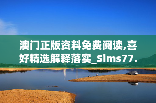 澳门正版资料免费阅读,喜好精选解释落实_Sims77.40.88