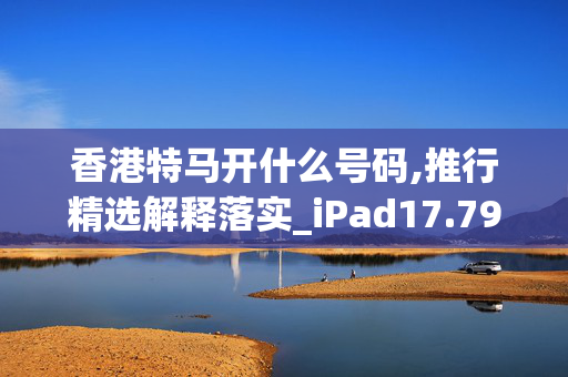 香港特马开什么号码,推行精选解释落实_iPad17.79.66