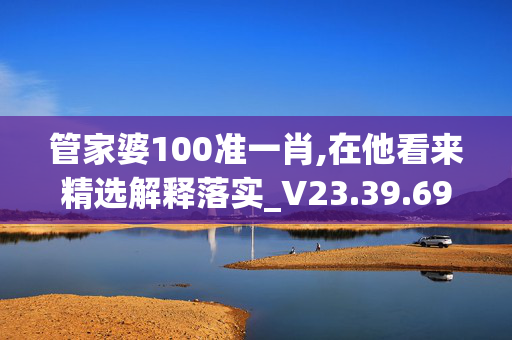 管家婆100准一肖,在他看来精选解释落实_V23.39.69