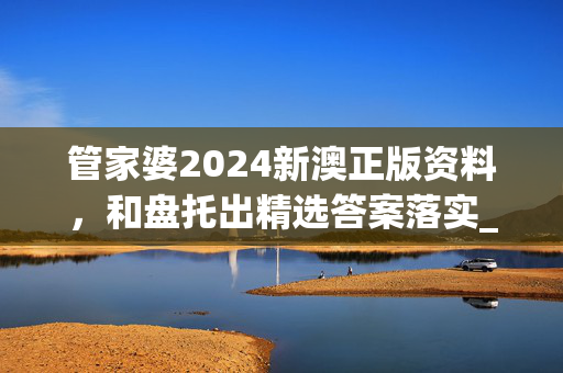 管家婆2024新澳正版资料，和盘托出精选答案落实_钻石版135.8