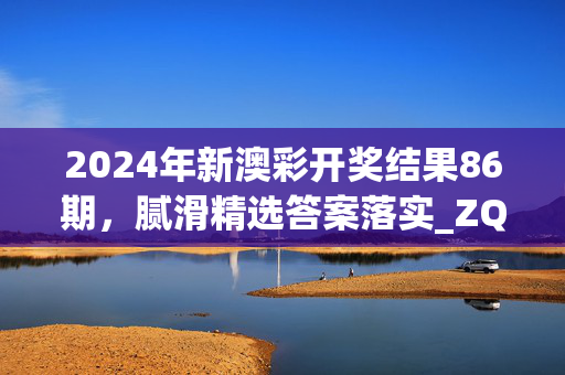 2024年新澳彩开奖结果86期，腻滑精选答案落实_ZQ303.8