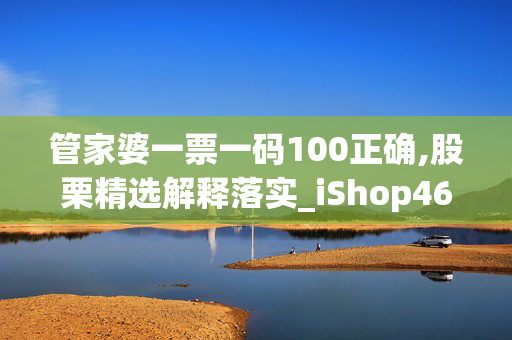 管家婆一票一码100正确,股栗精选解释落实_iShop46.46.54