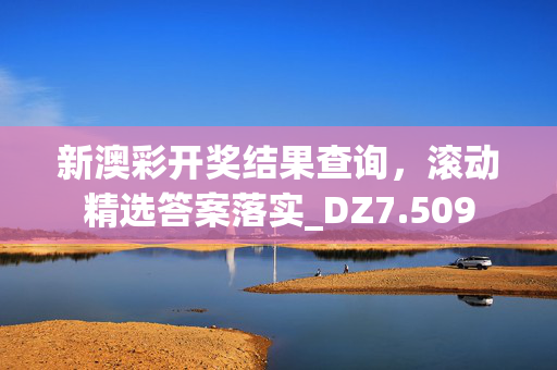 新澳彩开奖结果查询，滚动精选答案落实_DZ7.509