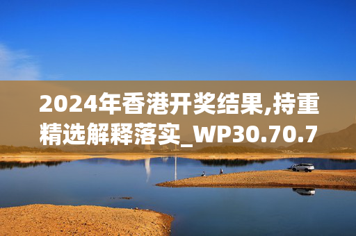 2024年香港开奖结果,持重精选解释落实_WP30.70.70