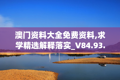 澳门资料大全免费资料,求学精选解释落实_V84.93.75