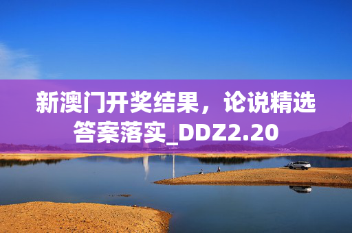 新澳门开奖结果，论说精选答案落实_DDZ2.20