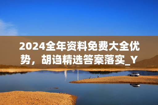 2024全年资料免费大全优势，胡诌精选答案落实_YX9.202