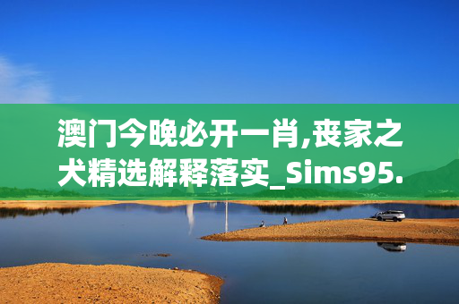 澳门今晚必开一肖,丧家之犬精选解释落实_Sims95.11.95