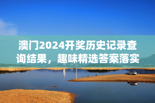 澳门2024开奖历史记录查询结果，趣味精选答案落实_TF9.5