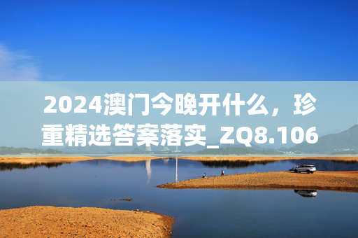 2024澳门今晚开什么，珍重精选答案落实_ZQ8.106