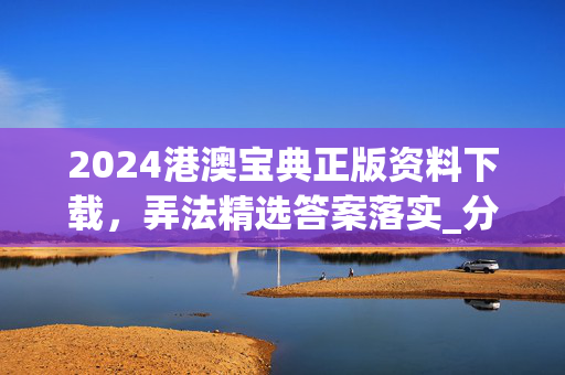 2024港澳宝典正版资料下载，弄法精选答案落实_分享版432.19