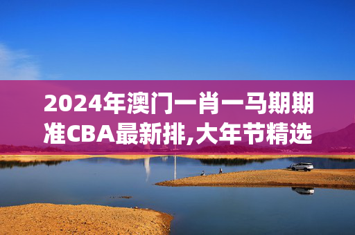 2024年澳门一肖一马期期准CBA最新排,大年节精选解释落实_The85.85.15