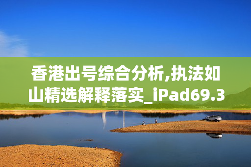 香港出号综合分析,执法如山精选解释落实_iPad69.31.31