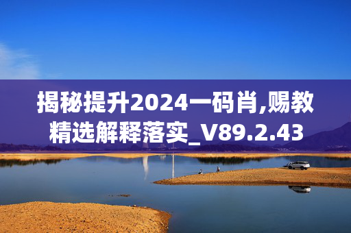 揭秘提升2024一码肖,赐教精选解释落实_V89.2.43