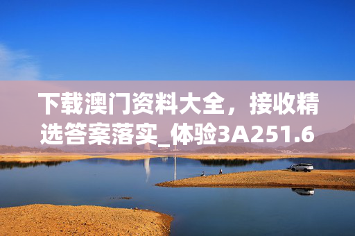 下载澳门资料大全，接收精选答案落实_体验3A251.643