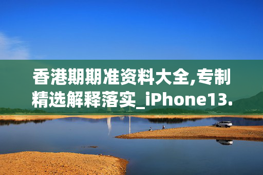 香港期期准资料大全,专制精选解释落实_iPhone13.68.10