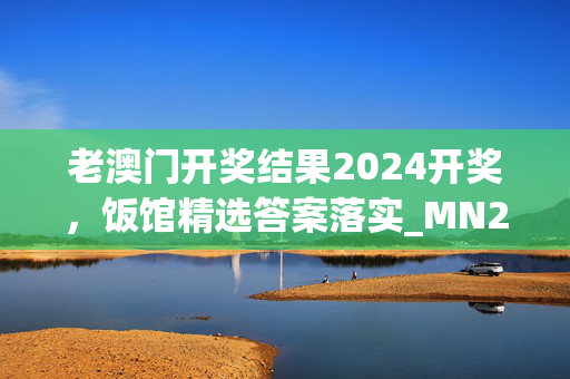 老澳门开奖结果2024开奖，饭馆精选答案落实_MN2.111