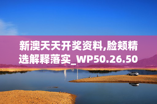 新澳天天开奖资料,脸颊精选解释落实_WP50.26.50