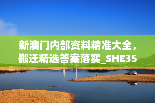 新澳门内部资料精准大全，搬迁精选答案落实_SHE35.133