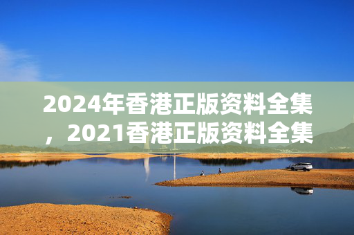 2024年香港正版资料全集，2021香港正版资料全集2021年最新版下载