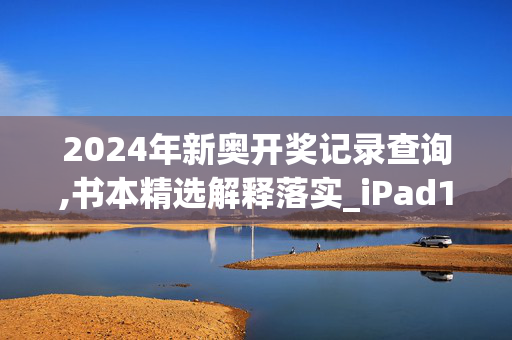 2024年新奥开奖记录查询,书本精选解释落实_iPad100.16.10