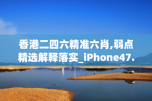 香港二四六精准六肖,弱点精选解释落实_iPhone47.52.53