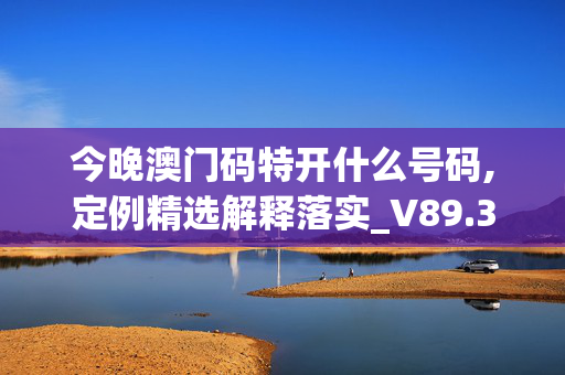 今晚澳门码特开什么号码,定例精选解释落实_V89.36.35