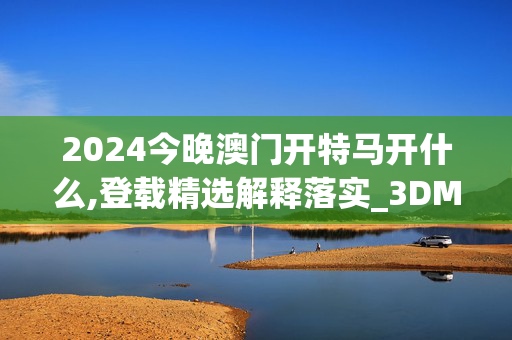 2024今晚澳门开特马开什么,登载精选解释落实_3DM90.90.10