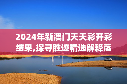 2024年新澳门天天彩开彩结果,探寻胜迹精选解释落实_网页版46.46.54