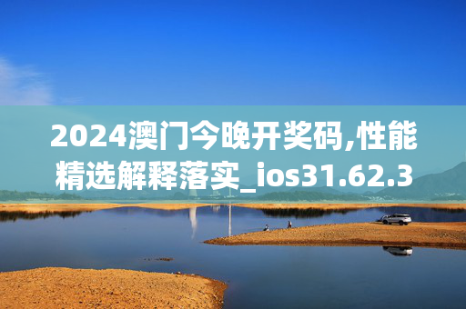 2024澳门今晚开奖码,性能精选解释落实_ios31.62.35