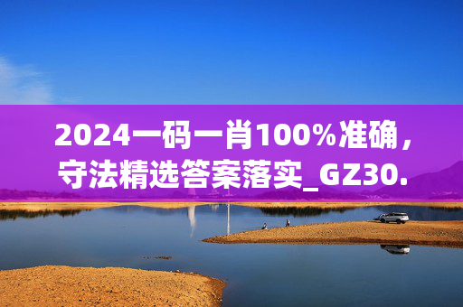 2024一码一肖100%准确，守法精选答案落实_GZ30.50