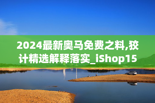 2024最新奥马免费之料,狡计精选解释落实_iShop15.63.100