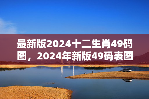 最新版2024十二生肖49码图，2024年新版49码表图