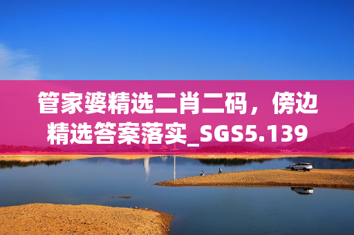 管家婆精选二肖二码，傍边精选答案落实_SGS5.139