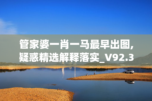 管家婆一肖一马最早出图,疑惑精选解释落实_V92.33.91