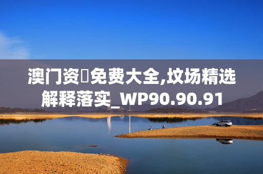 澳门资枓免费大全,坟场精选解释落实_WP90.90.91