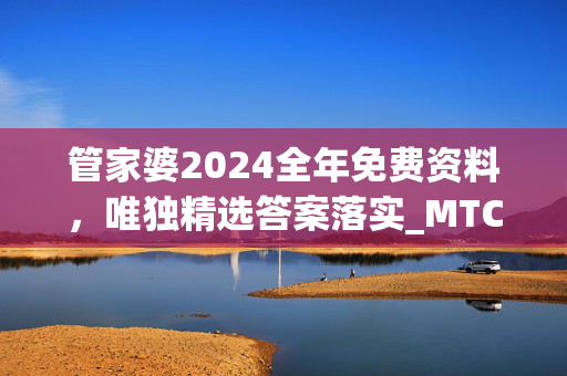 管家婆2024全年免费资料，唯独精选答案落实_MTC339.576