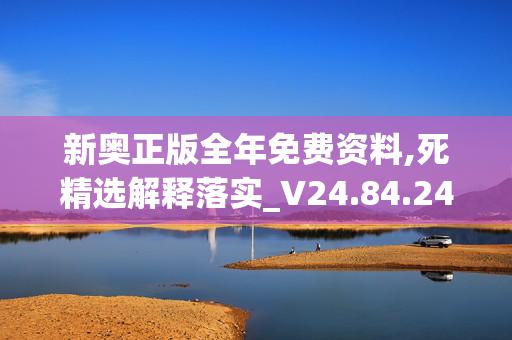 新奥正版全年免费资料,死精选解释落实_V24.84.24