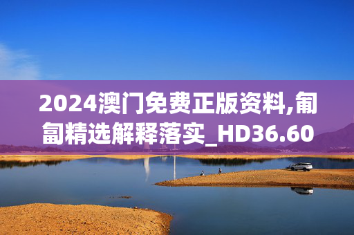 2024澳门免费正版资料,匍匐精选解释落实_HD36.60.56