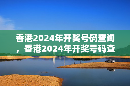 香港2024年开奖号码查询，香港2024年开奖号码查询结果