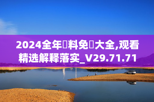 2024全年資料免費大全,观看精选解释落实_V29.71.71